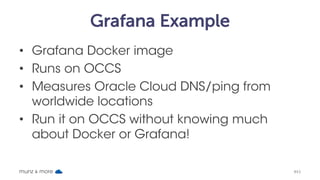Grafana Example
• Grafana Docker image
• Runs on OCCS
• Measures Oracle Cloud DNS/ping from
worldwide locations
• Run it on OCCS without knowing much
about Docker or Grafana!
munz & more #43
 