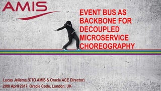 EVENT BUS AS
BACKBONE FOR
DECOUPLED
MICROSERVICE
CHOREOGRAPHY
Lucas Jellema (CTO AMIS & Oracle ACE Director)
20th April 2017, Oracle Code, London, UK
 