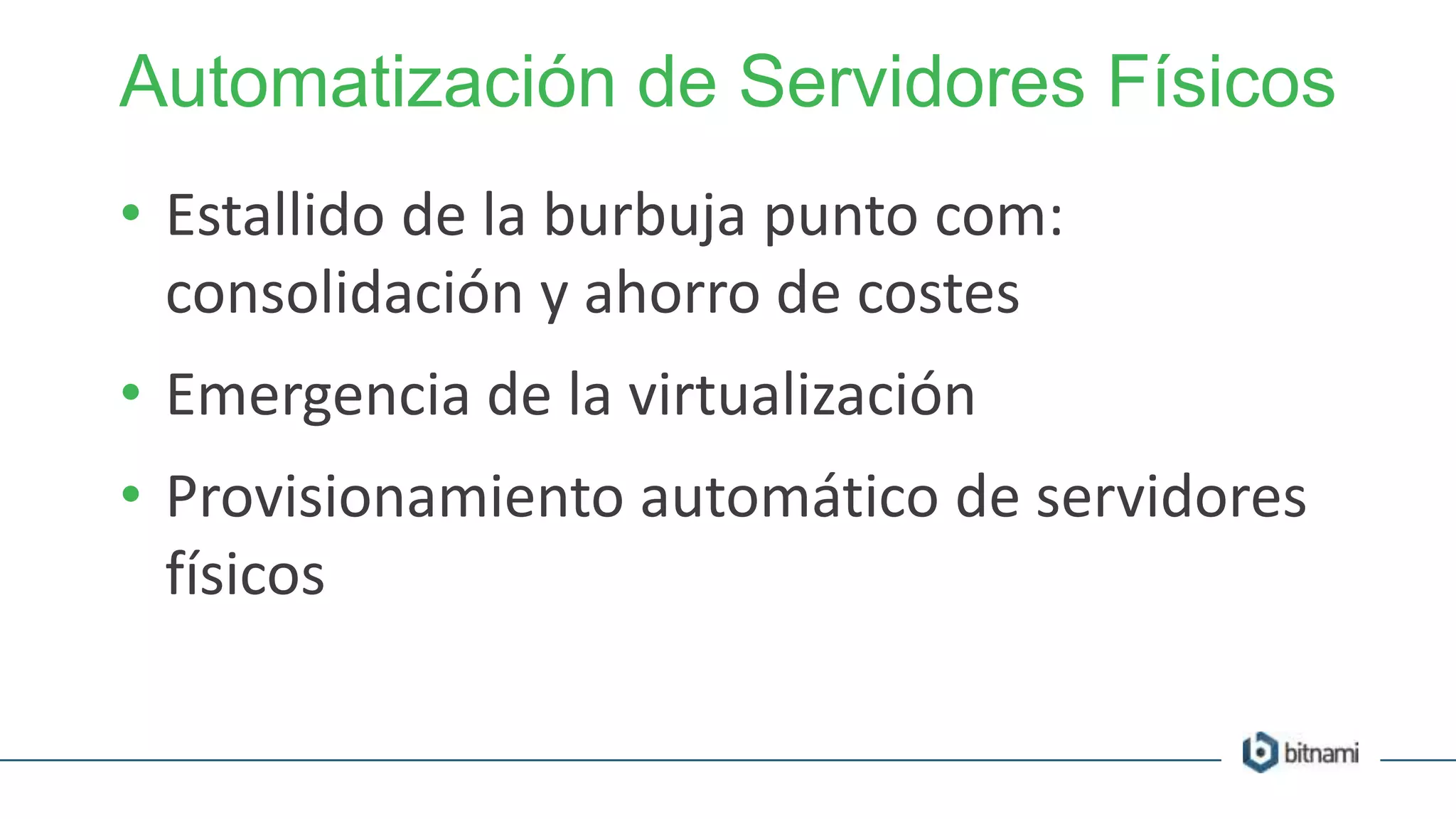 Automatización de Servidores Físicos
• Estallido de la burbuja punto com:
consolidación y ahorro de costes
• Emergencia de la virtualización
• Provisionamiento automático de servidores
físicos
 