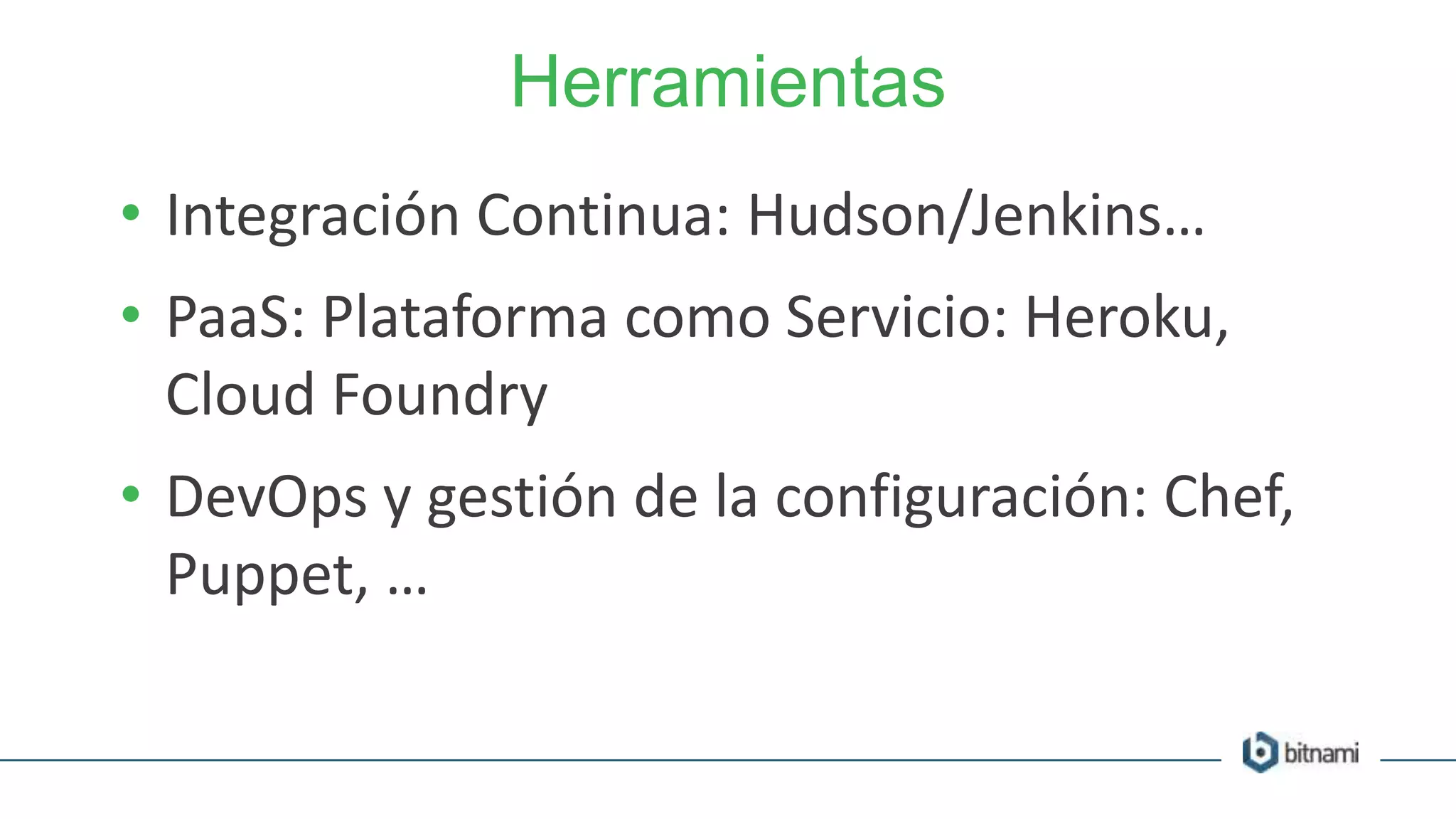 Herramientas
• Integración Continua: Hudson/Jenkins…
• PaaS: Plataforma como Servicio: Heroku,
Cloud Foundry
• DevOps y gestión de la configuración: Chef,
Puppet, …
 