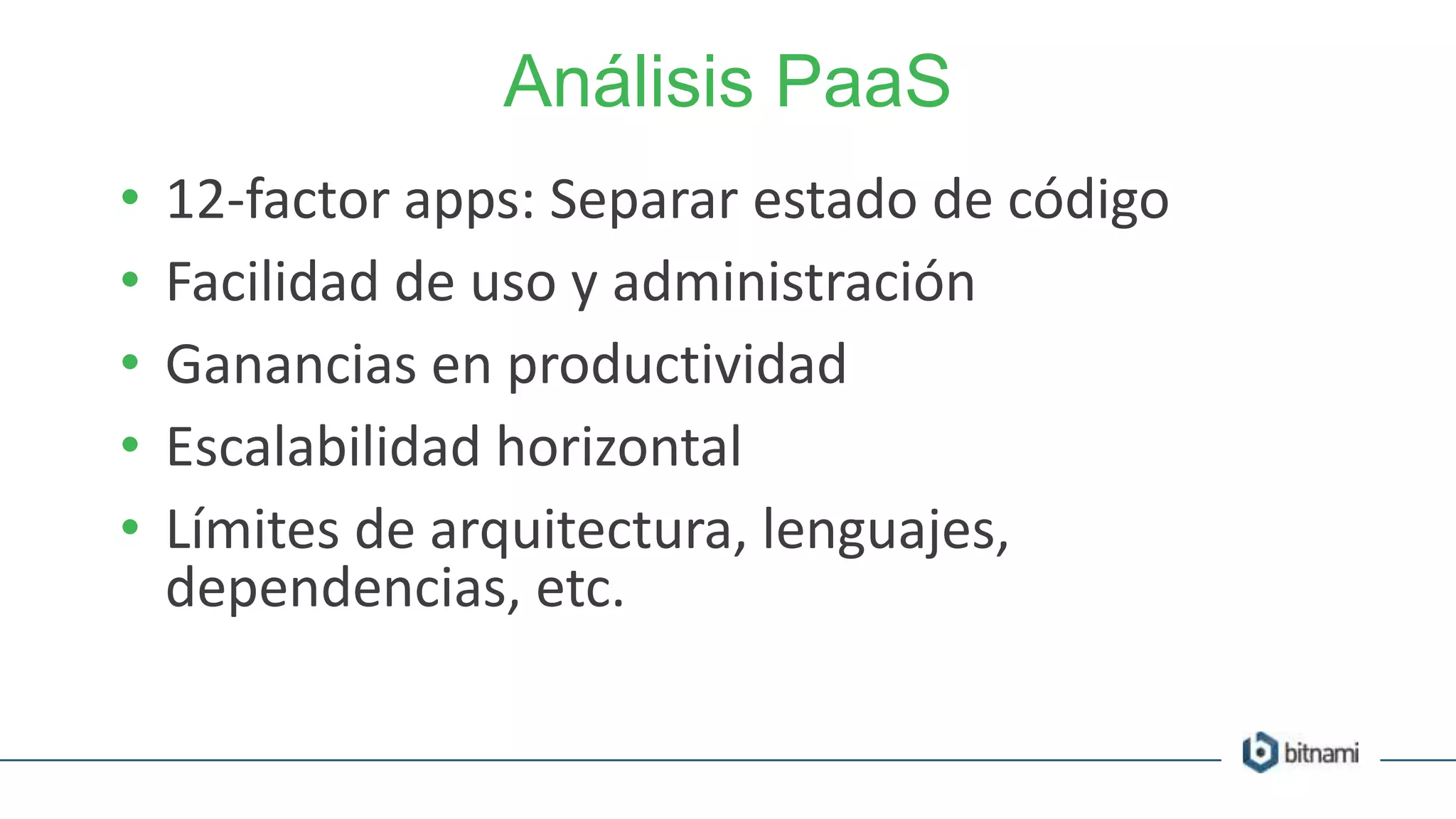 Análisis PaaS
• 12-factor apps: Separar estado de código
• Facilidad de uso y administración
• Ganancias en productividad
• Escalabilidad horizontal
• Límites de arquitectura, lenguajes,
dependencias, etc.
 