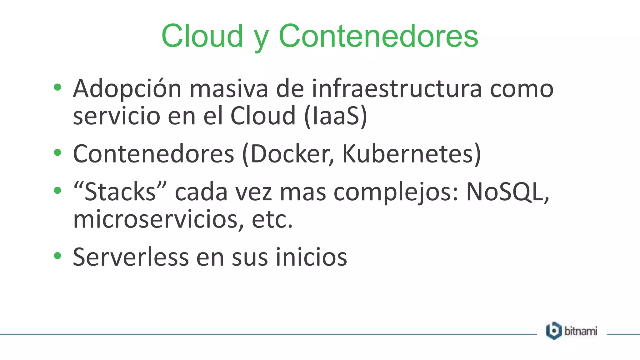 Cloud y Contenedores
• Adopción masiva de infraestructura como
servicio en el Cloud (IaaS)
• Contenedores (Docker, Kubernetes)
• “Stacks” cada vez mas complejos: NoSQL,
microservicios, etc.
• Serverless en sus inicios
 