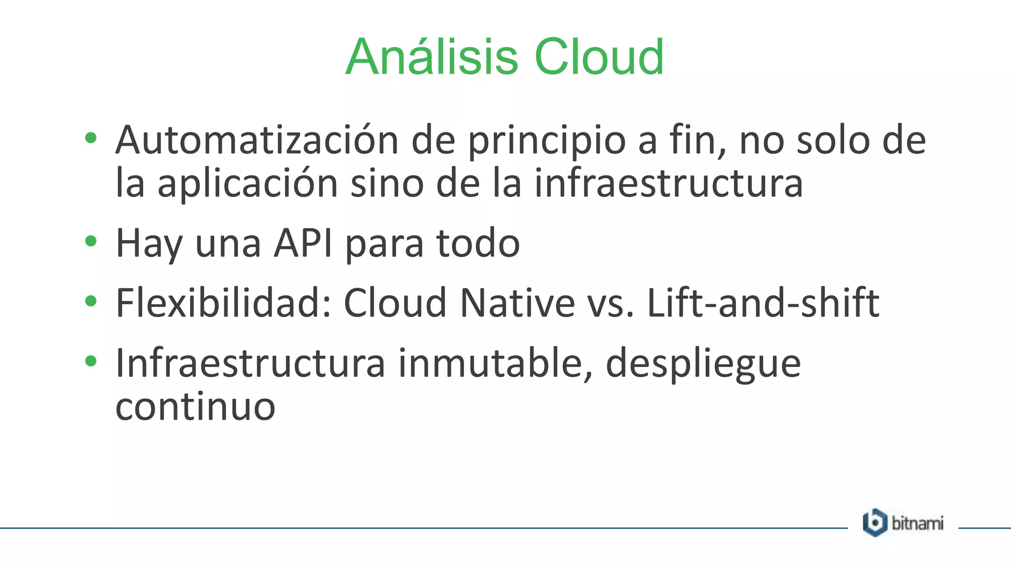 Análisis Cloud
• Automatización de principio a fin, no solo de
la aplicación sino de la infraestructura
• Hay una API para todo
• Flexibilidad: Cloud Native vs. Lift-and-shift
• Infraestructura inmutable, despliegue
continuo
 