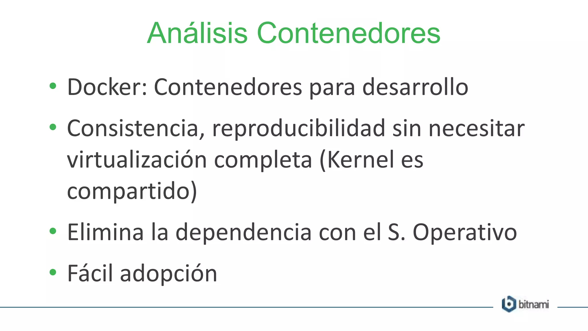 Análisis Contenedores
• Docker: Contenedores para desarrollo
• Consistencia, reproducibilidad sin necesitar
virtualización completa (Kernel es
compartido)
• Elimina la dependencia con el S. Operativo
• Fácil adopción
 