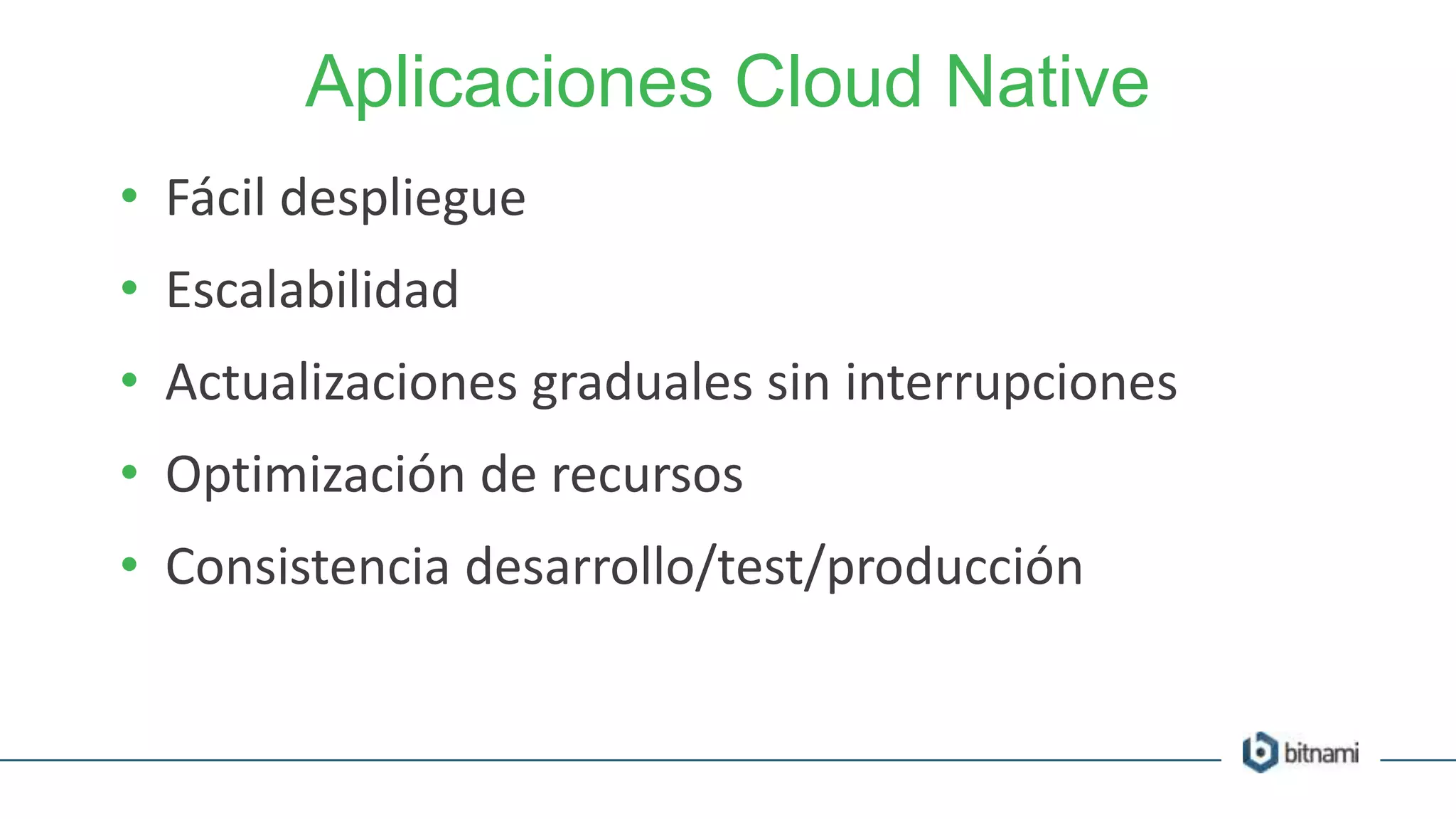 Aplicaciones Cloud Native
• Fácil despliegue
• Escalabilidad
• Actualizaciones graduales sin interrupciones
• Optimización de recursos
• Consistencia desarrollo/test/producción
 