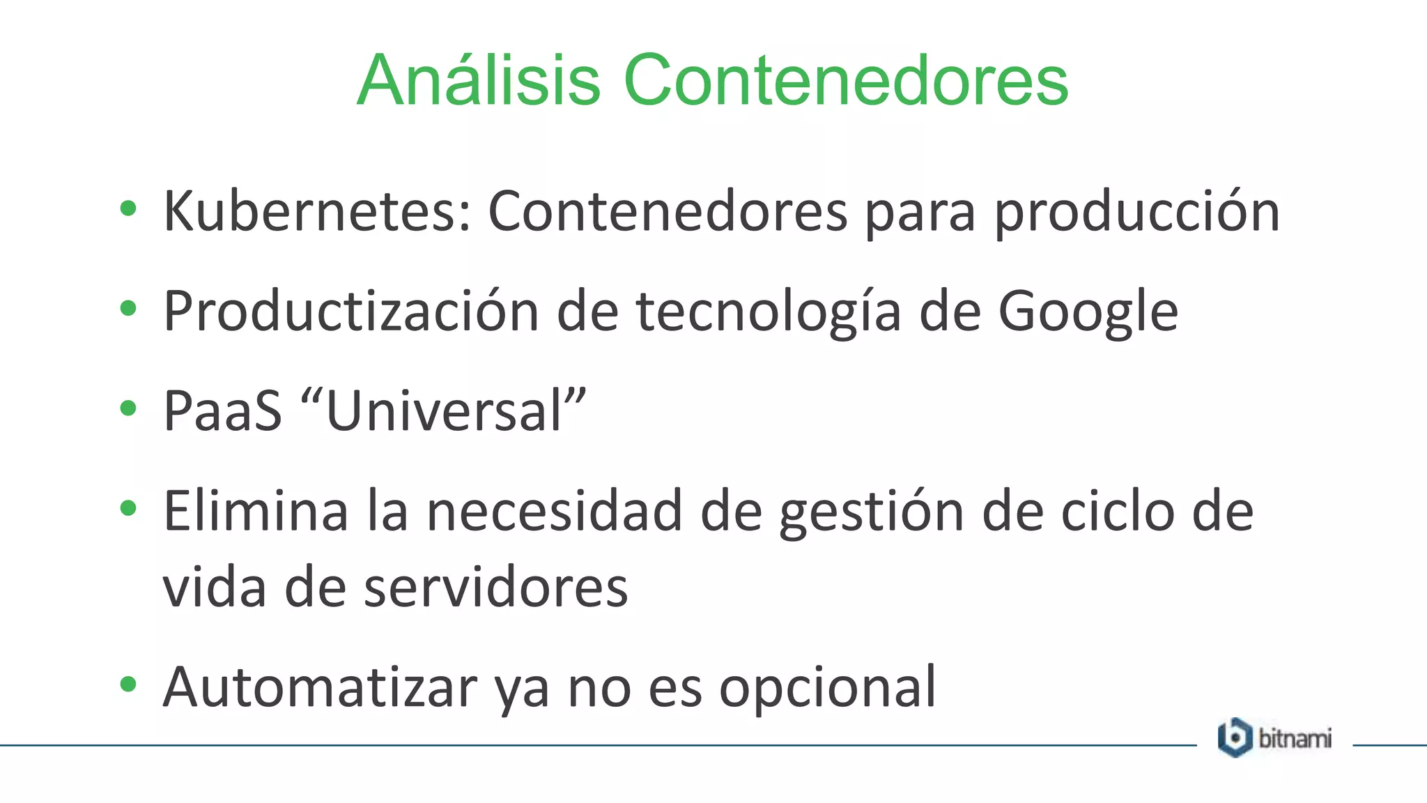 Análisis Contenedores
• Kubernetes: Contenedores para producción
• Productización de tecnología de Google
• PaaS “Universal”
• Elimina la necesidad de gestión de ciclo de
vida de servidores
• Automatizar ya no es opcional
 