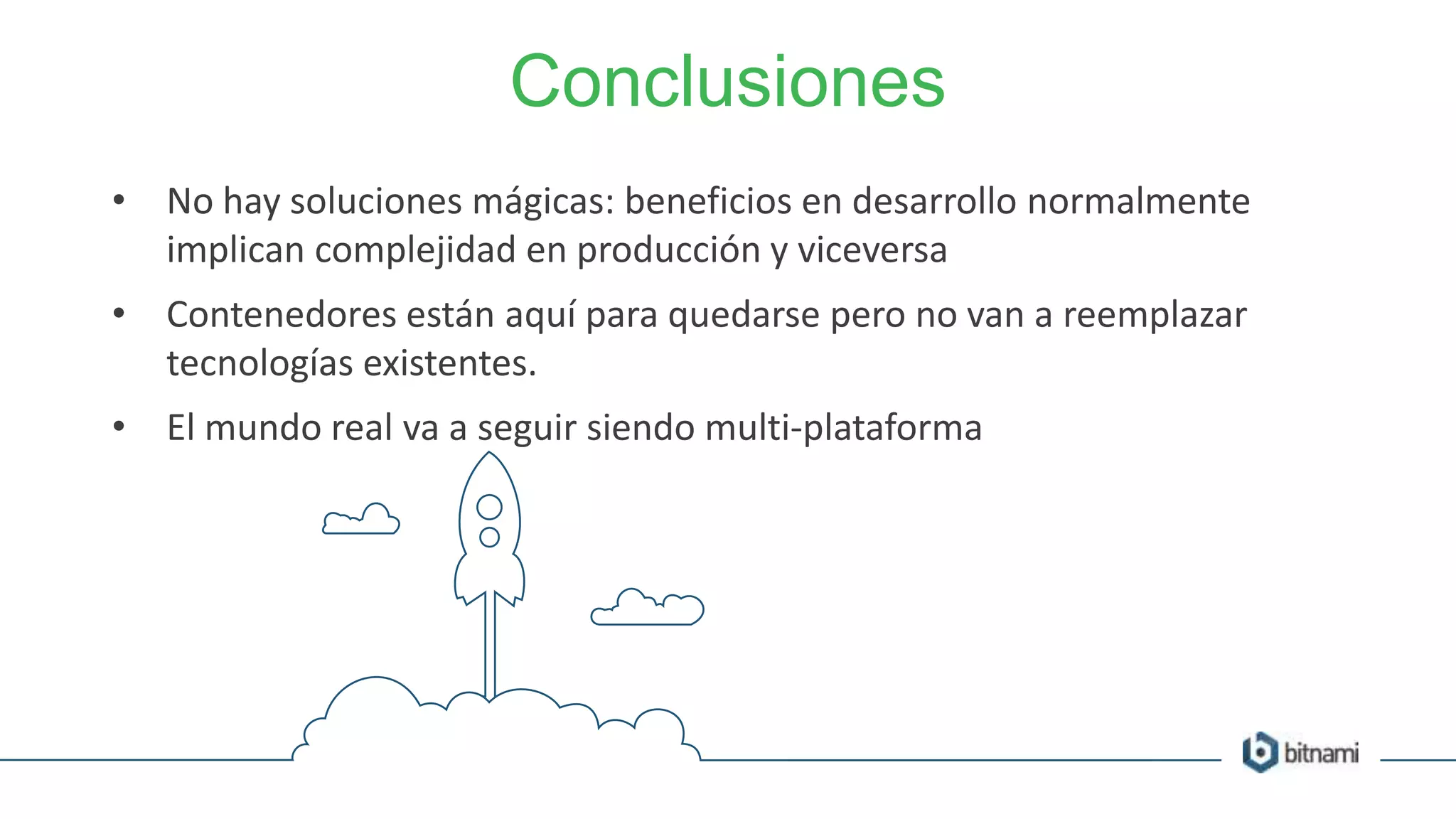 • No hay soluciones mágicas: beneficios en desarrollo normalmente
implican complejidad en producción y viceversa
• Contenedores están aquí para quedarse pero no van a reemplazar
tecnologías existentes.
• El mundo real va a seguir siendo multi-plataforma
Conclusiones
 