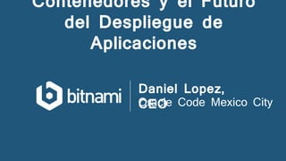 Contenedores y el Futuro
del Despliegue de
Aplicaciones
Daniel Lopez,
CEOOracle Code Mexico City
 