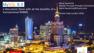 Copyright	©	2015,	Oracle	and/or	its	affiliates.	All	rights	reserved.		|	
Mark	Swarbrick		
MySQL	Principle	Presales	Consultant	
Mark.Swarbrick@Oracle.com	
	
Oracle	Code	London	2018	
	
MySQL 8.0
a Document Store with all the benefits of a
transactional RDBMS
 