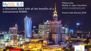 Copyright © 2015, Oracle and/or its affiliates. All rights reserved. |
Vittorio Cioe
MySQL Sr. Sales Consultant
vittorio.cioe@oracle.com
Oracle Code Warsaw 2018
MySQL 8.0
a Document Store with all the benefits of a
transactional RDBMS
 
