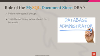 nd the non optimal lookups
create the necessary indexes based on
the results
 
Role of the MySQL Document Store DBA ?
Copyright @ 2019 Oracle and/or its affiliates.
104 / 128
 