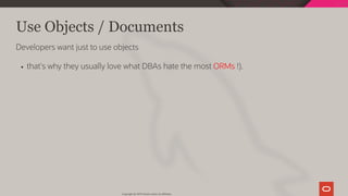 Use Objects / Documents
Developers want just to use objects
that's why they usually love what DBAs hate the most ORMs !).
Copyright @ 2019 Oracle and/or its affiliates.
12 / 128
 