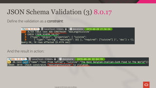 JSON Schema Validation (3) 8.0.17
De ne the validation as a constraint:
And the result in action:
Copyright @ 2019 Oracle and/or its affiliates.
122 / 128
 
