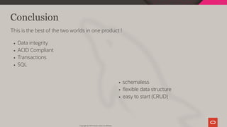 schemaless
exible data structure
easy to start (CRUD)
Conclusion
This is the best of the two worlds in one product !
Data integrity
ACID Compliant
Transactions
SQL
Copyright @ 2019 Oracle and/or its affiliates.
124 / 128
 