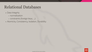 Relational Databases
Data Integrity
normalization
constraints (foreign keys, ...)
Atomicity, Consistency, Isolation, Durability
Copyright @ 2019 Oracle and/or its affiliates.
19 / 128
 