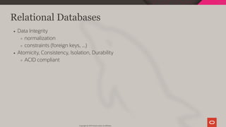 Relational Databases
Data Integrity
normalization
constraints (foreign keys, ...)
Atomicity, Consistency, Isolation, Durability
ACID compliant
Copyright @ 2019 Oracle and/or its affiliates.
20 / 128
 