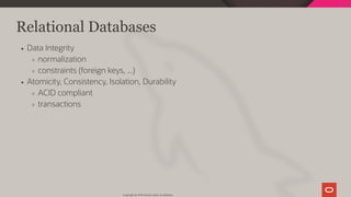 Relational Databases
Data Integrity
normalization
constraints (foreign keys, ...)
Atomicity, Consistency, Isolation, Durability
ACID compliant
transactions
Copyright @ 2019 Oracle and/or its affiliates.
21 / 128
 