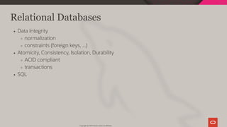 Relational Databases
Data Integrity
normalization
constraints (foreign keys, ...)
Atomicity, Consistency, Isolation, Durability
ACID compliant
transactions
SQL
Copyright @ 2019 Oracle and/or its affiliates.
22 / 128
 