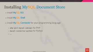 Installing MySQL Document Store
install MySQL 8.0
install MySQL Shell
install MySQL Connector for your programming language
php-pecl-mysql-xdevapi for PHP
mysql-connector-python for Python
...
Copyright @ 2019 Oracle and/or its affiliates.
52 / 128
 