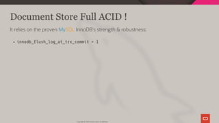 Document Store Full ACID !
It relies on the proven MySQL InnoDB's strength & robustness:
innodb_ ush_log_at_trx_commit = 1
Copyright @ 2019 Oracle and/or its affiliates.
81 / 128
 