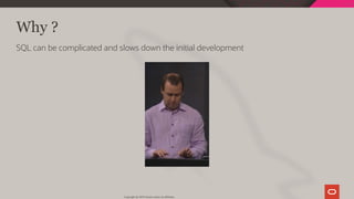 Why ?
SQL can be complicated and slows down the initial development
Copyright @ 2019 Oracle and/or its affiliates.
9 / 128
 