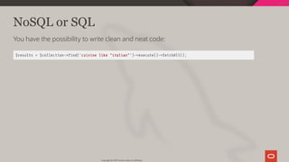 NoSQL or SQL
You have the possibility to write clean and neat code:
$results = $collection-> nd('cuisine like "italian"')->execute()->fetchAll();
Copyright @ 2019 Oracle and/or its affiliates.
94 / 128
 