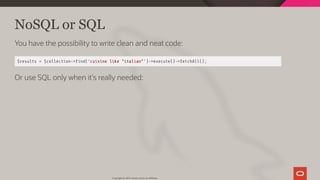 NoSQL or SQL
You have the possibility to write clean and neat code:
$results = $collection-> nd('cuisine like "italian"')->execute()->fetchAll();
Or use SQL only when it's really needed:
Copyright @ 2019 Oracle and/or its affiliates.
95 / 128
 