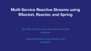 Multi-Service Reactive Streams using
RSocket, Reactor, and Spring
Ben Hale, Cloud Foundry Java Experience Lead
@nebhale
Stephane Maldini, Project Reactor Lead
@smaldini
 