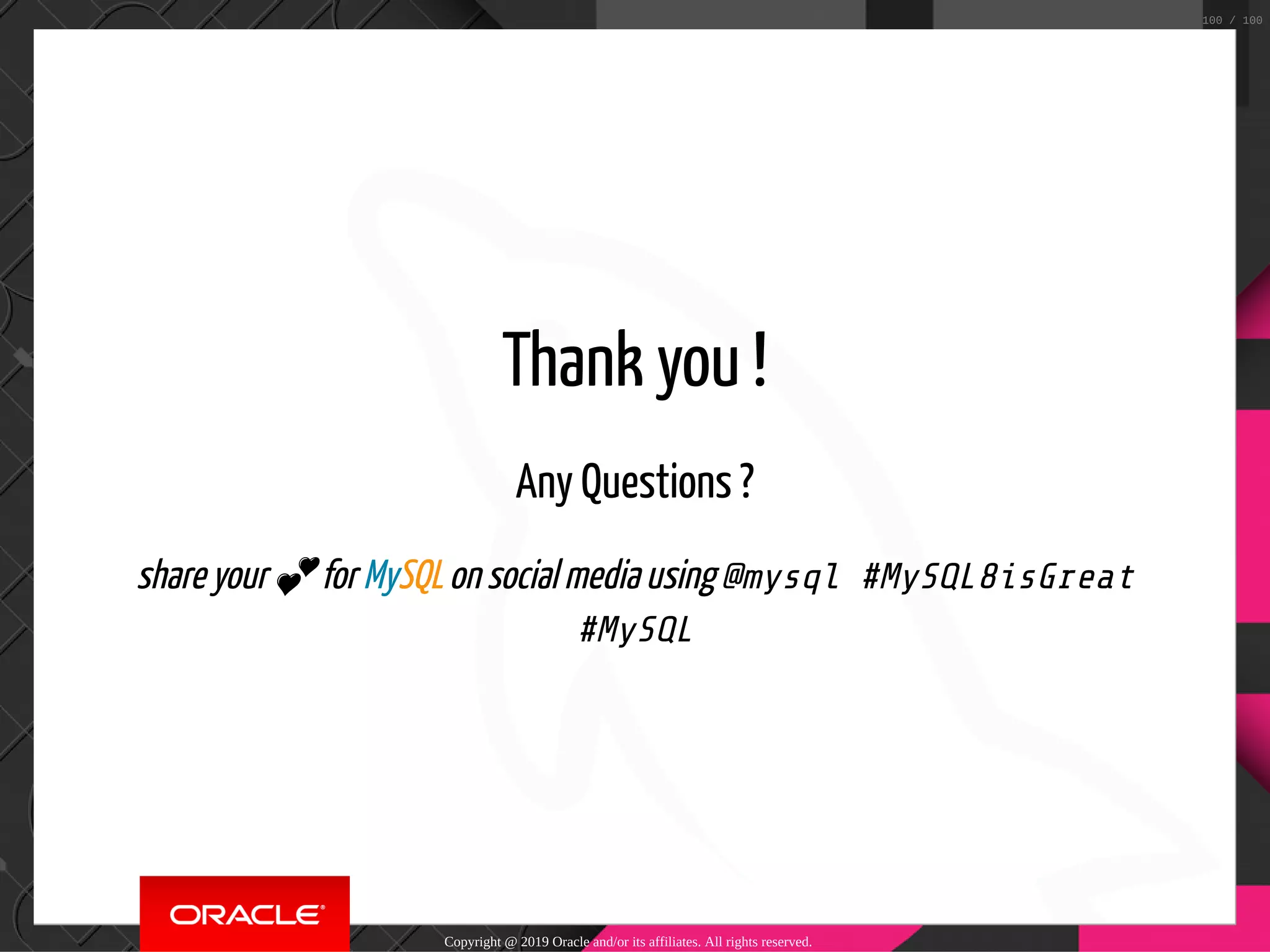 Thank you ! Any Questions ? share your 💕 for MySQL on social media using @mysql #MySQL8isGreat #MySQL Copyright @ 2019 Oracle and/or its affiliates. All rights reserved. 100 / 100 