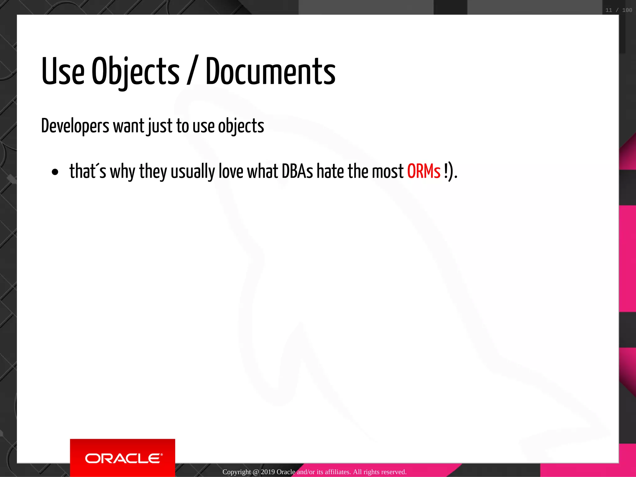 Use Objects / Documents Developers want just to use objects that´s why they usually love what DBAs hate the most ORMs !). Copyright @ 2019 Oracle and/or its affiliates. All rights reserved. 11 / 100 