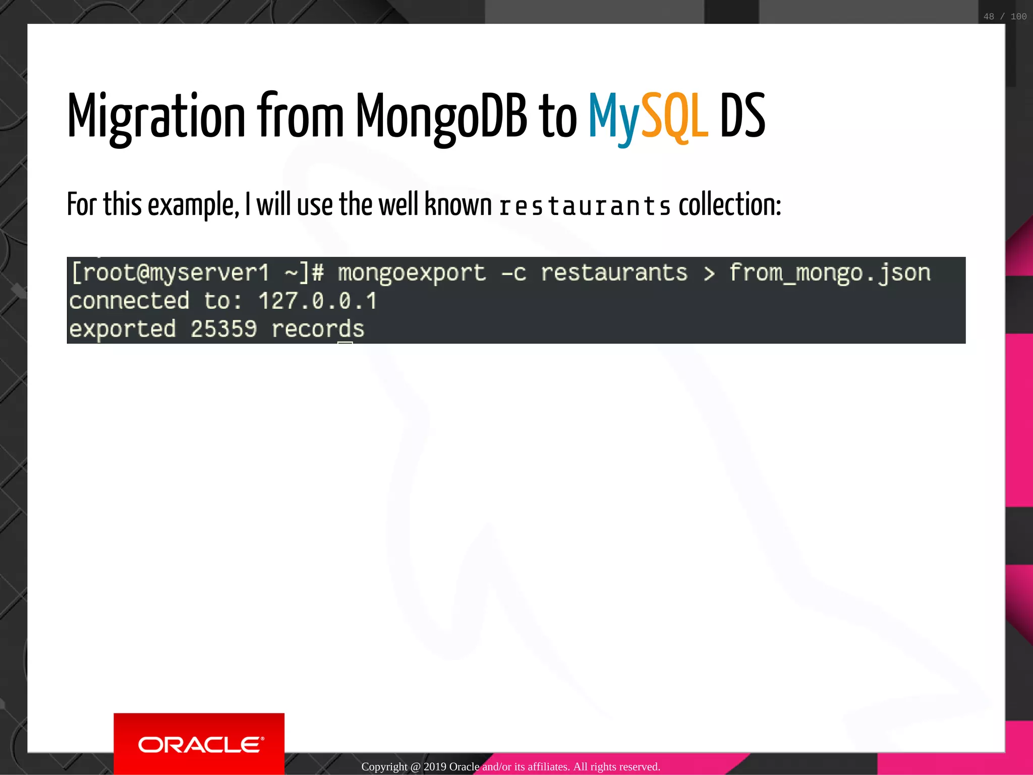 Migration from MongoDB to MySQL DS For this example, I will use the well known restaurants collection: Copyright @ 2019 Oracle and/or its affiliates. All rights reserved. 48 / 100 