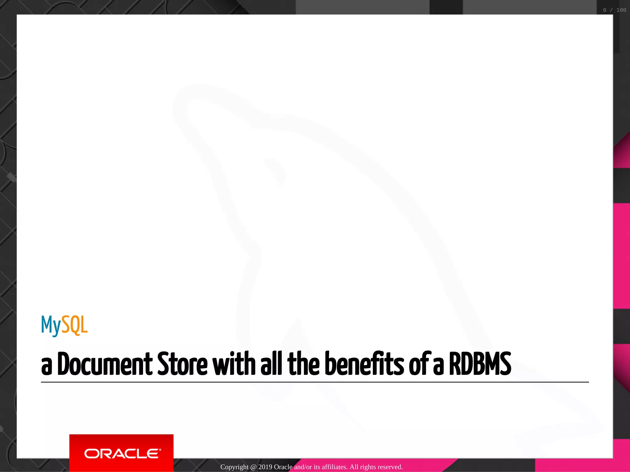 MySQL a Document Store with all the benefits of a RDBMS Copyright @ 2019 Oracle and/or its affiliates. All rights reserved. 6 / 100 