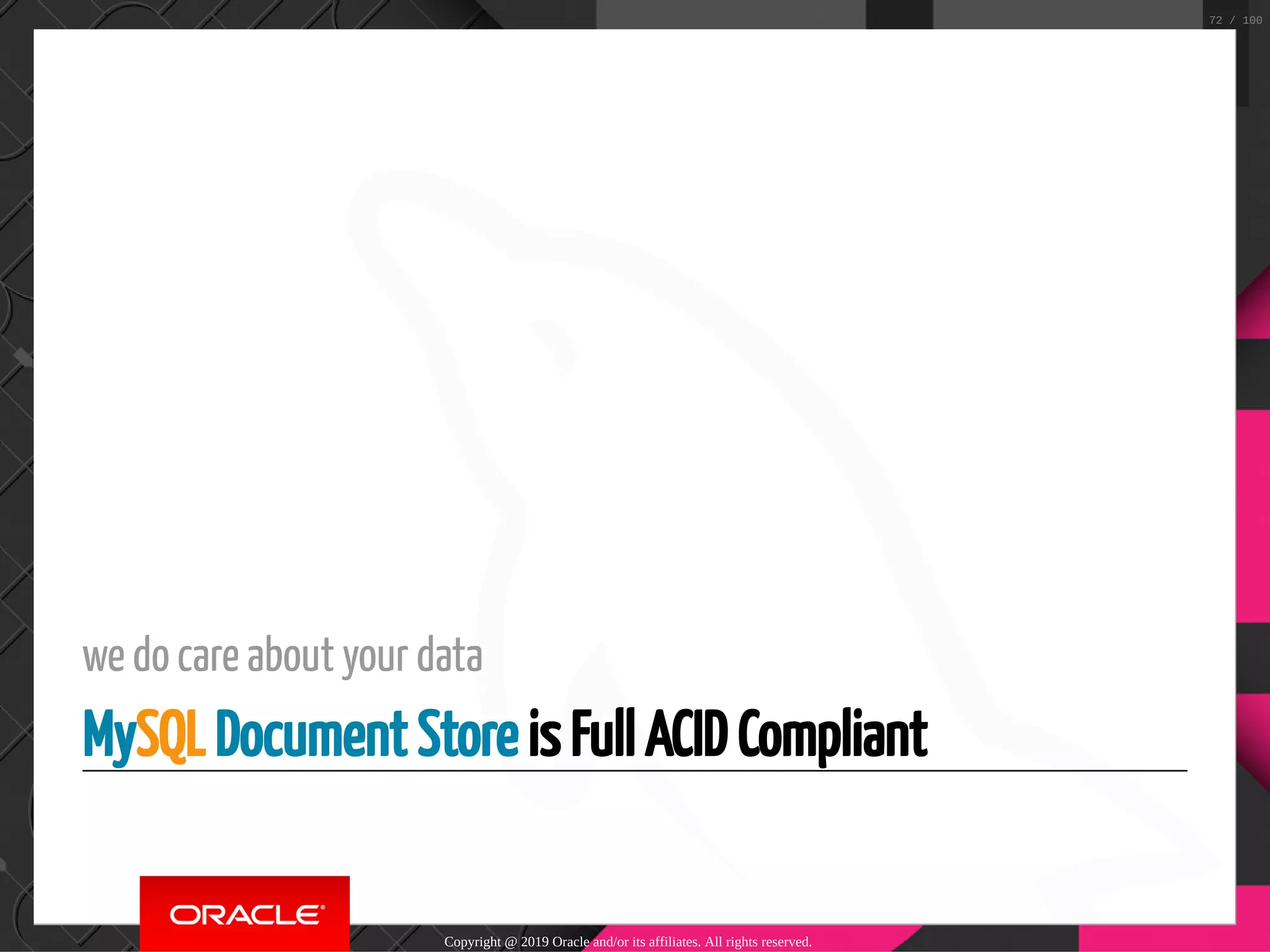 we do care about your data MySQL Document Store is Full ACID Compliant Copyright @ 2019 Oracle and/or its affiliates. All rights reserved. 72 / 100 