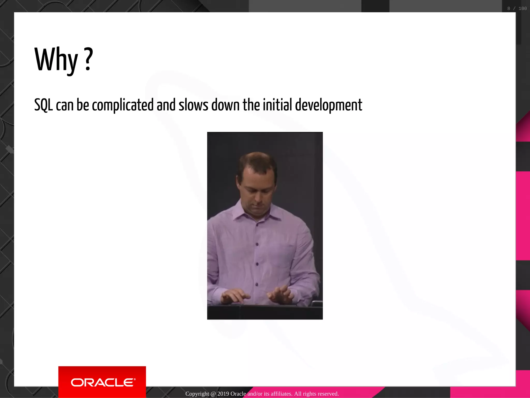 Why ? SQL can be complicated and slows down the initial development Copyright @ 2019 Oracle and/or its affiliates. All rights reserved. 8 / 100 