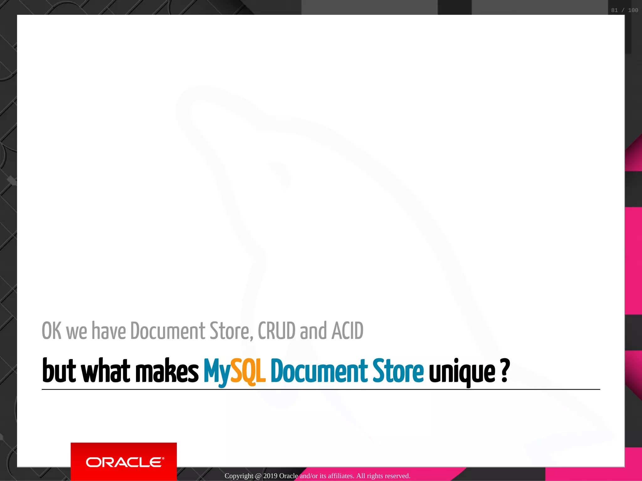 OK we have Document Store, CRUD and ACID but what makes MySQL Document Store unique ? Copyright @ 2019 Oracle and/or its affiliates. All rights reserved. 81 / 100 