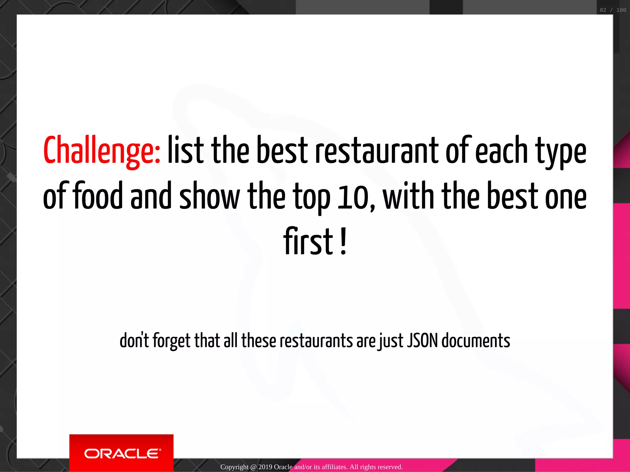 Challenge: list the best restaurant of each type of food and show the top 10, with the best one first !   don't forget that all these restaurants are just JSON documents Copyright @ 2019 Oracle and/or its affiliates. All rights reserved. 82 / 100 