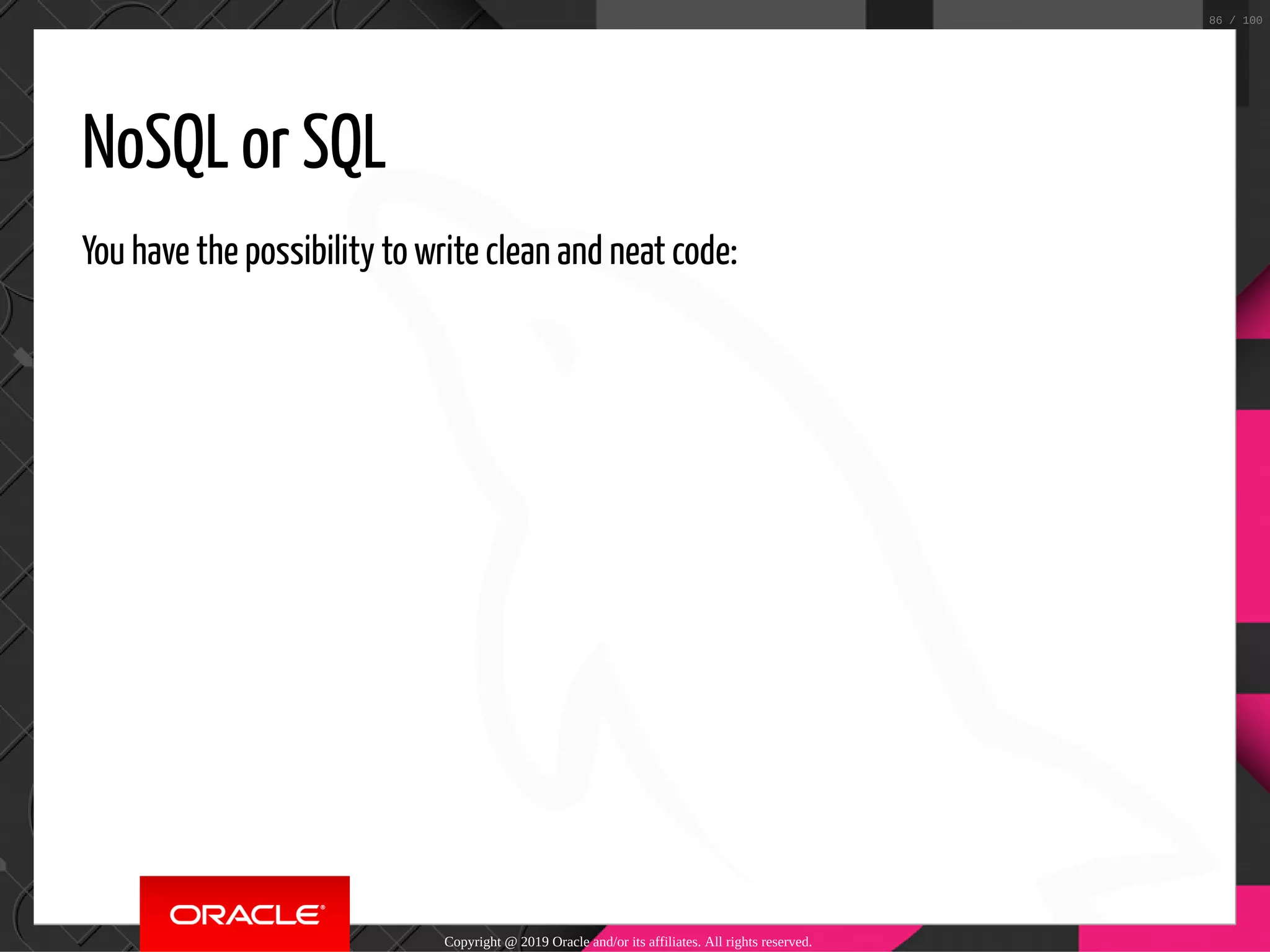 NoSQL or SQL You have the possibility to write clean and neat code: Copyright @ 2019 Oracle and/or its affiliates. All rights reserved. 86 / 100 