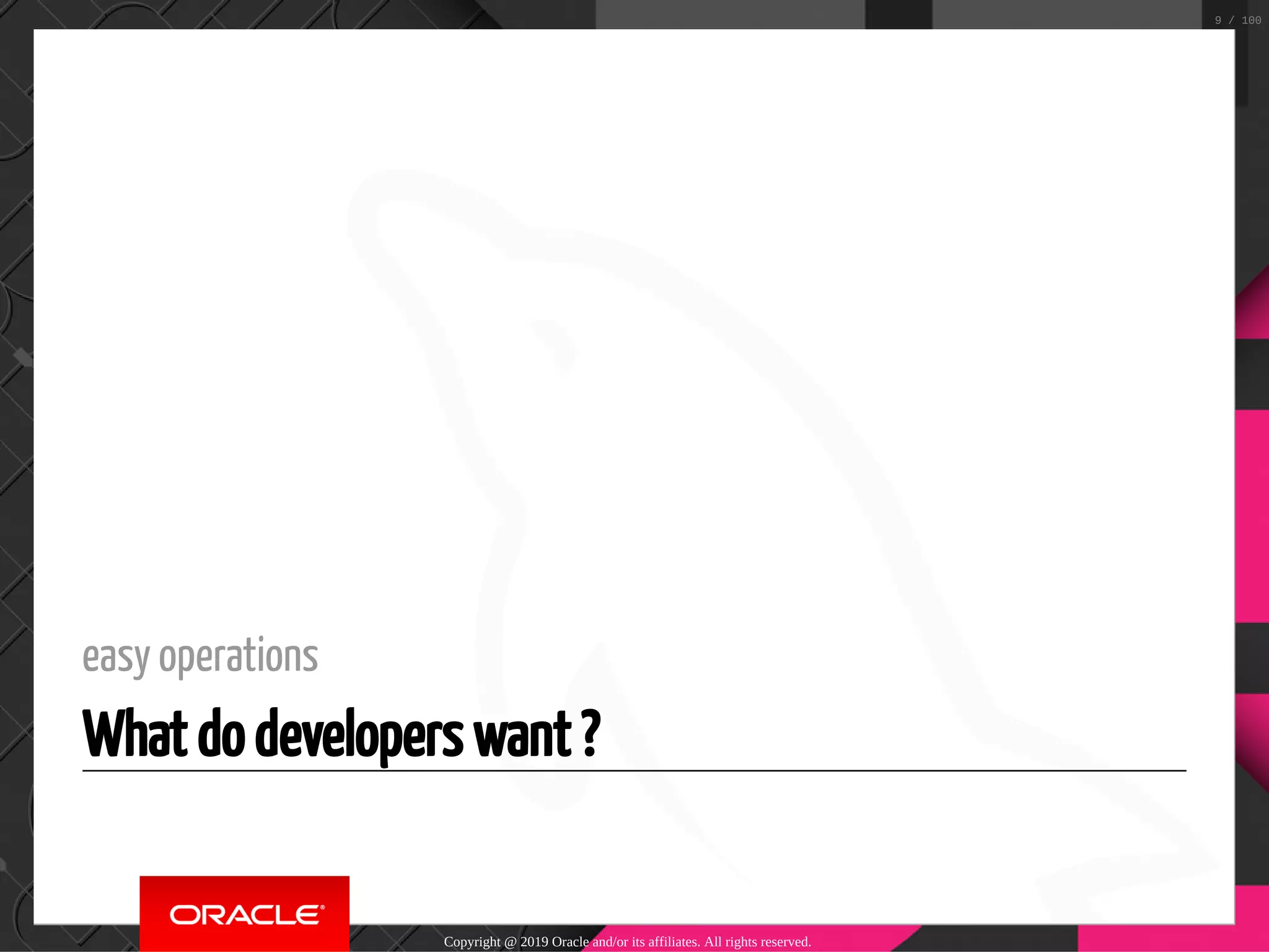 easy operations What do developers want ? Copyright @ 2019 Oracle and/or its affiliates. All rights reserved. 9 / 100 