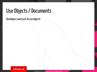 Use Objects / Documents
Developers want just to use objects
Copyright @ 2019 Oracle and/or its affiliates. All rights rese...
