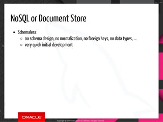 NoSQL or Document Store
Schemaless
no schema design, no normalization, no foreign keys, no data types, ...
very quick initial development
Copyright @ 2019 Oracle and/or its affiliates. All rights reserved.
26 / 100
 