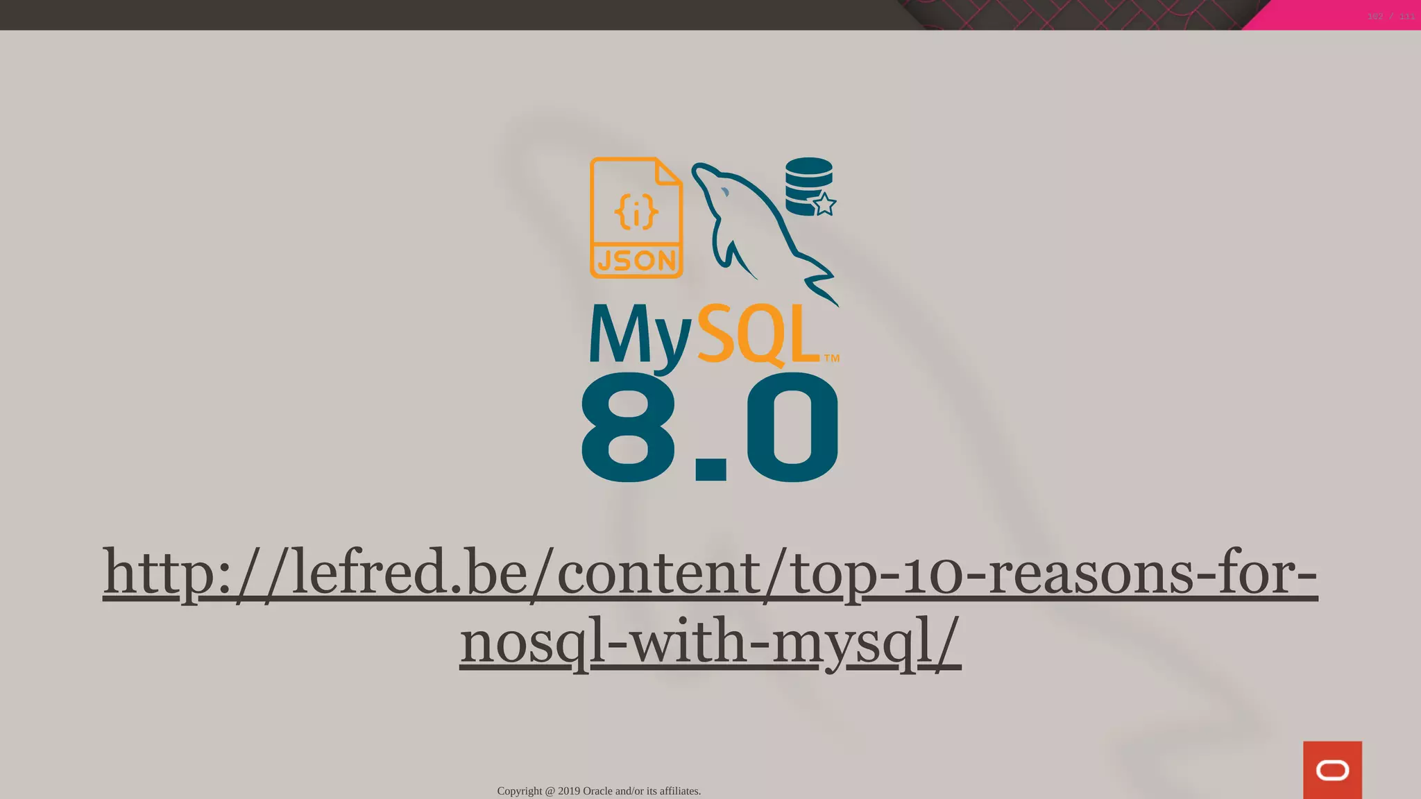 8.0
http://lefred.be/content/top-10-reasons-for-
nosql-with-mysql/
Copyright @ 2019 Oracle and/or its affiliates.
102 / 111
 