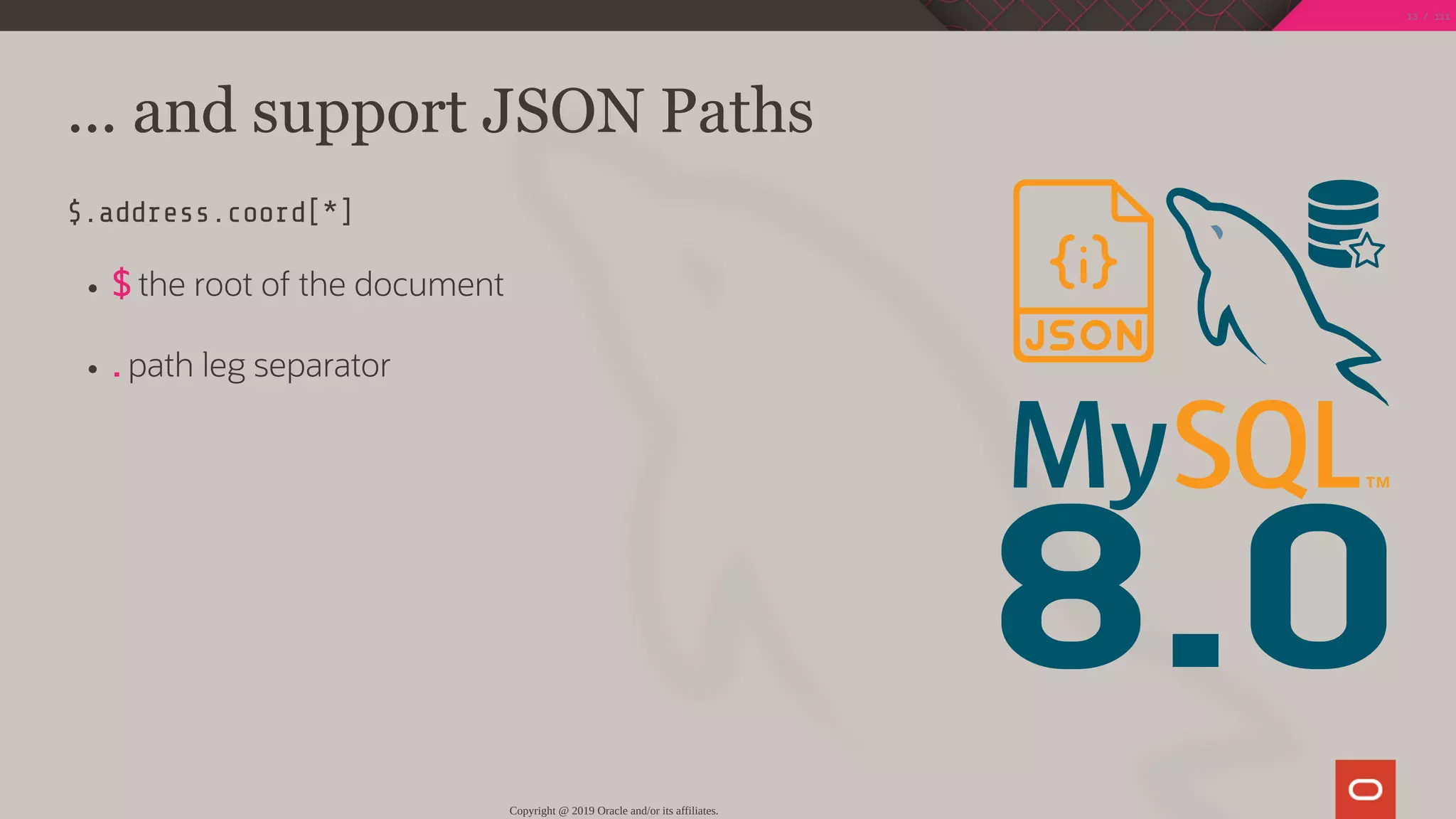 8.0
... and support JSON Paths
$.address.coord[*]
$ the root of the document
. path leg separator
Copyright @ 2019 Oracle and/or its affiliates.
13 / 111
 