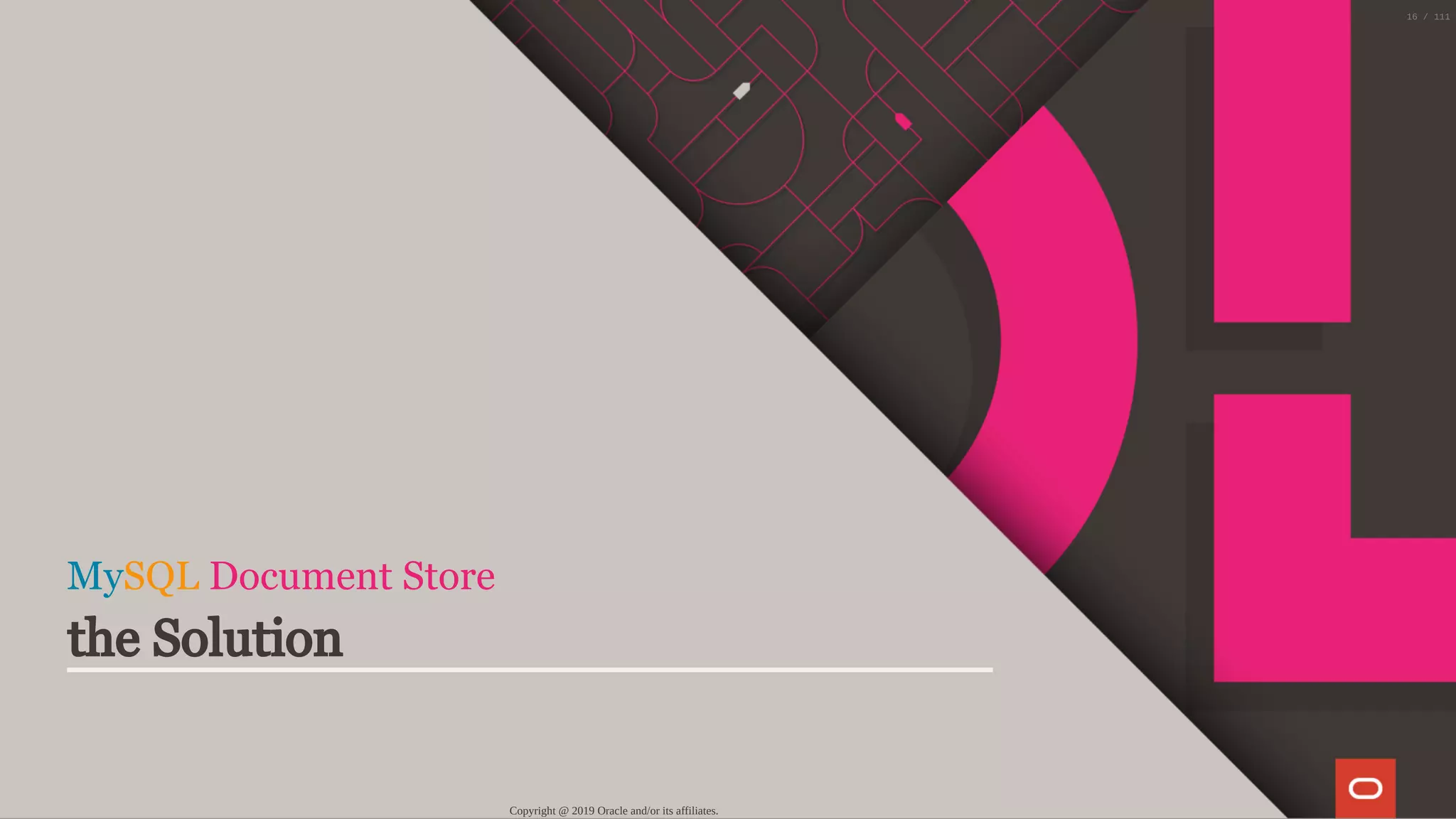 MySQL Document Store
the Solution
Copyright @ 2019 Oracle and/or its affiliates.
16 / 111
 