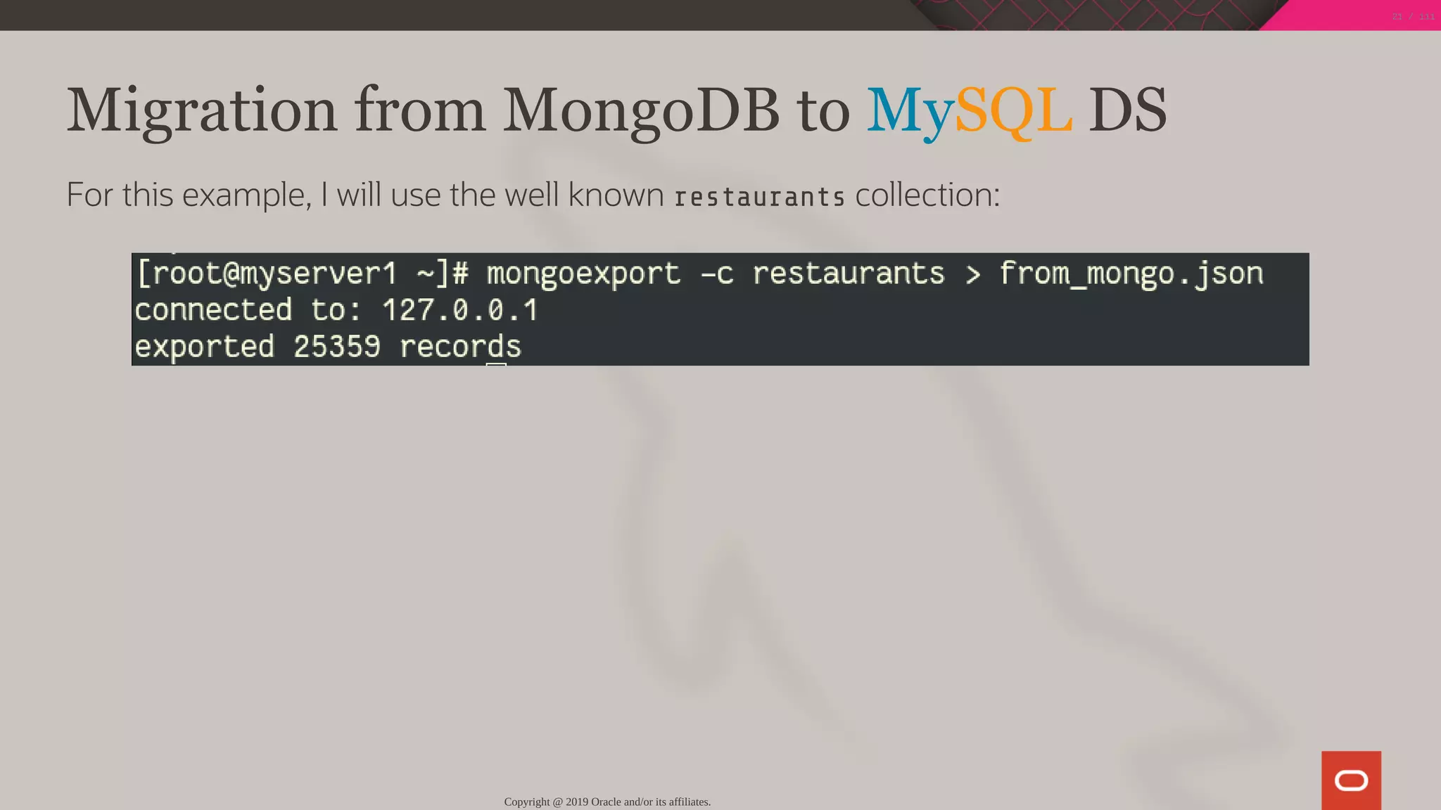 Migration from MongoDB to MySQL DS
For this example, I will use the well known restaurants collection:
Copyright @ 2019 Oracle and/or its affiliates.
21 / 111
 