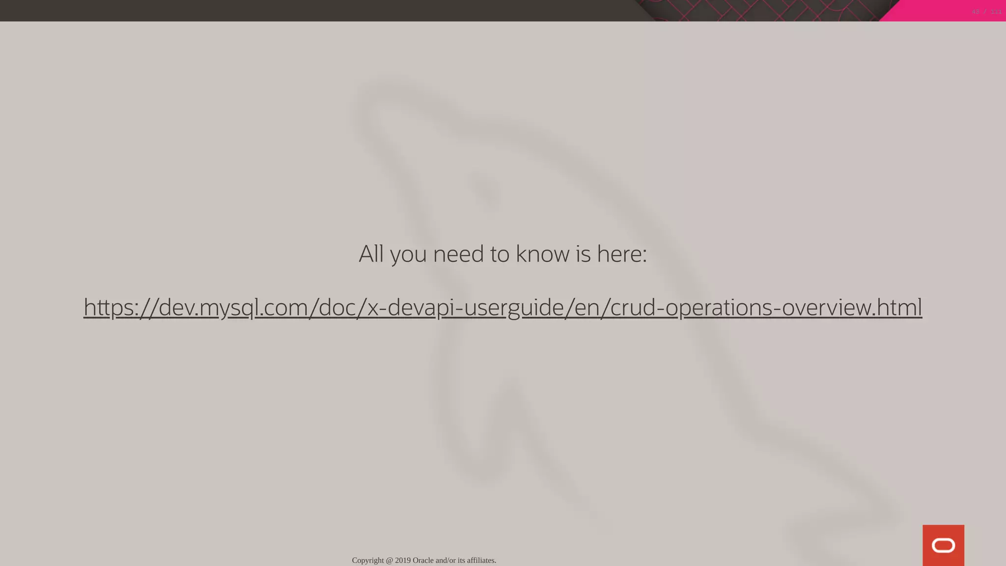 All you need to know is here:
h ps://dev.mysql.com/doc/x-devapi-userguide/en/crud-operations-overview.html
Copyright @ 2019 Oracle and/or its affiliates.
43 / 111
 