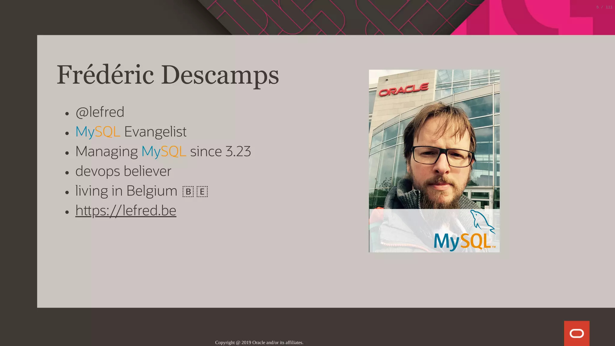 Frédéric Descamps
@lefred
MySQL Evangelist
Managing MySQL since 3.23
devops believer
living in Belgium 🇧🇪
h ps://lefred.be
Copyright @ 2019 Oracle and/or its affiliates.
5 / 111
 