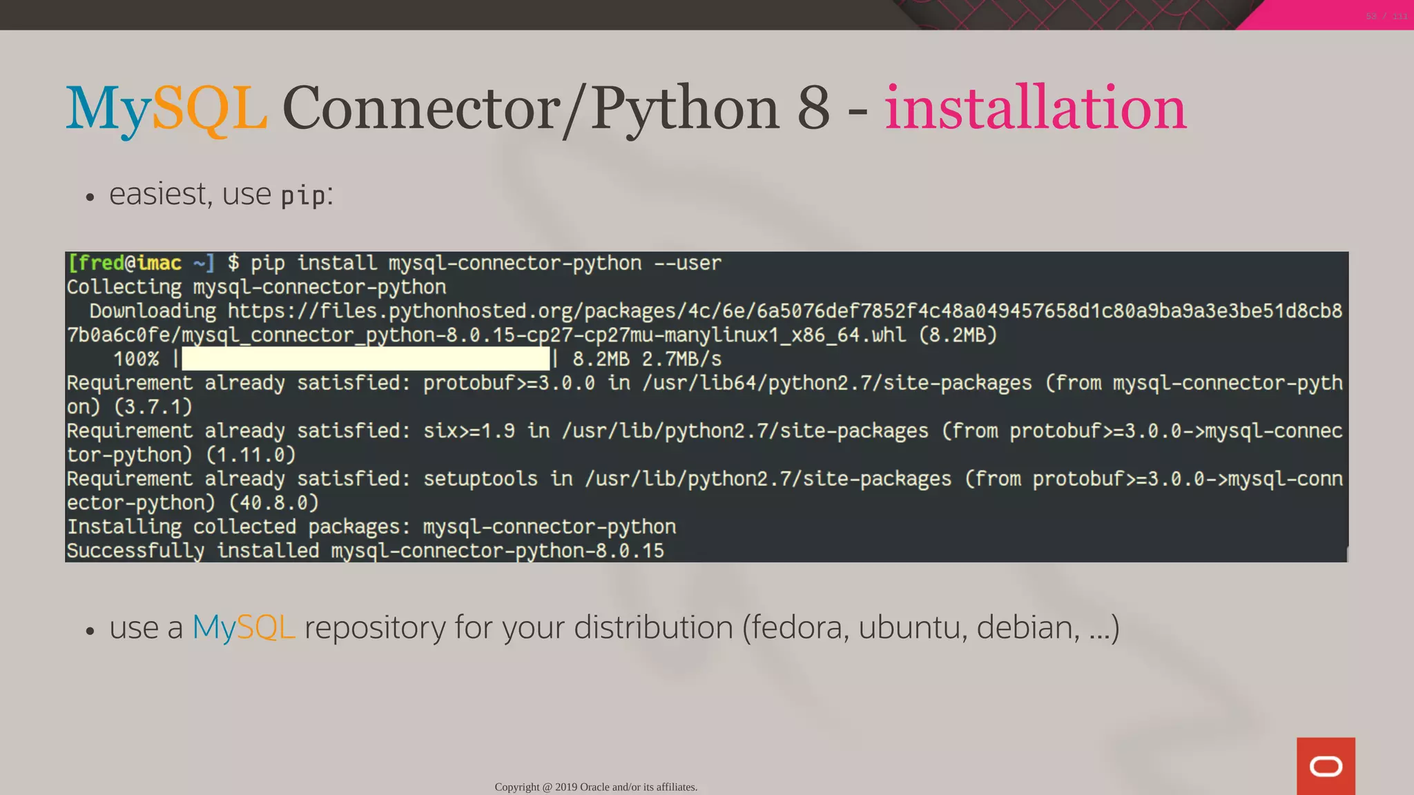 MySQL Connector/Python 8 - installation
easiest, use pip:
use a MySQL repository for your distribution (fedora, ubuntu, debian, ...)
Copyright @ 2019 Oracle and/or its affiliates.
53 / 111
 
