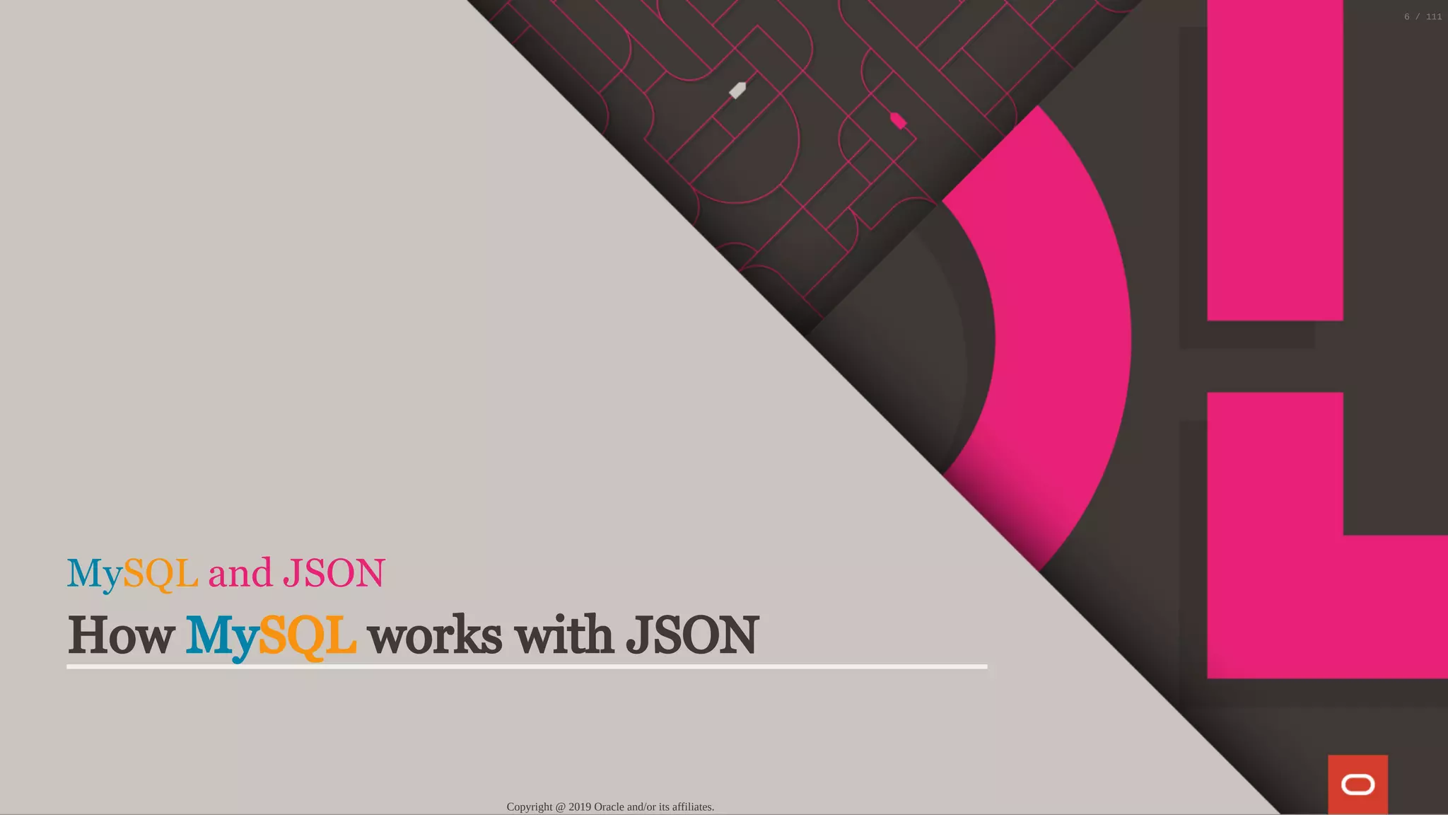 MySQL and JSON
How MySQL works with JSON
Copyright @ 2019 Oracle and/or its affiliates.
6 / 111
 
