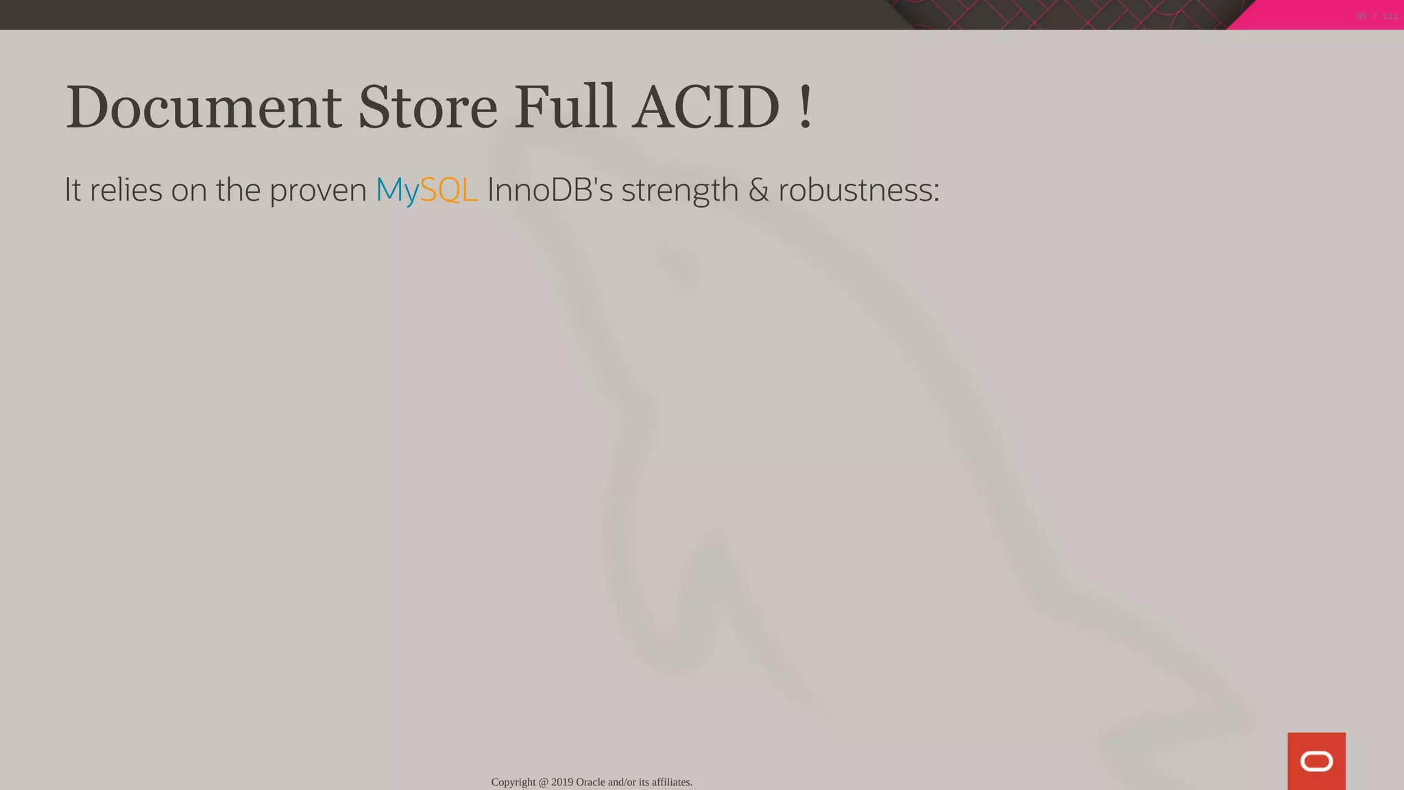Document Store Full ACID !
It relies on the proven MySQL InnoDB's strength & robustness:
Copyright @ 2019 Oracle and/or its affiliates.
69 / 111
 