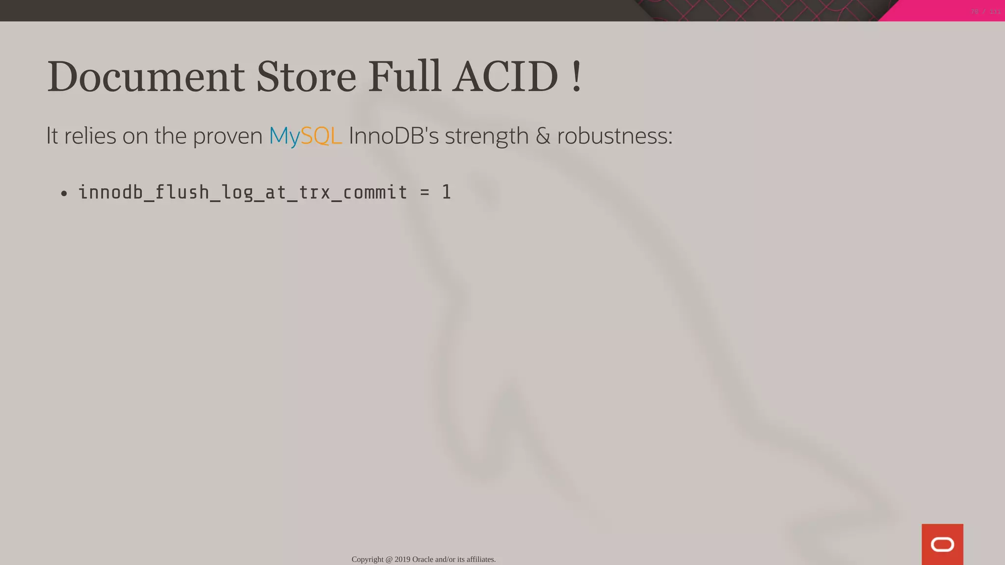 Document Store Full ACID !
It relies on the proven MySQL InnoDB's strength & robustness:
innodb_ ush_log_at_trx_commit = 1
Copyright @ 2019 Oracle and/or its affiliates.
70 / 111
 